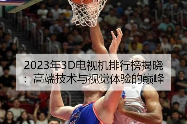 2023年3D电视机排行榜揭晓：高端技术与视觉体验的巅峰