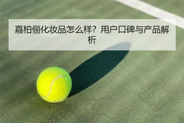 嘉柏俪化妆品怎么样？用户口碑与产品解析