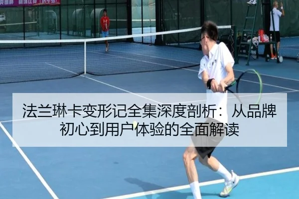 法兰琳卡变形记全集深度剖析：从品牌初心到用户体验的全面解读