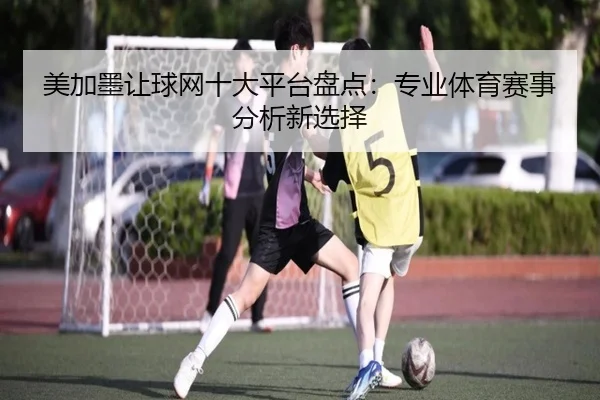美加墨让球网十大平台盘点：专业体育赛事分析新选择