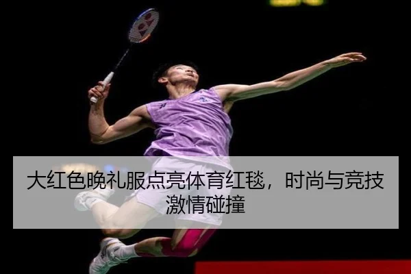 大红色晚礼服点亮体育红毯，时尚与竞技激情碰撞