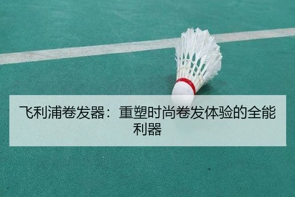 飞利浦卷发器：重塑时尚卷发体验的全能利器